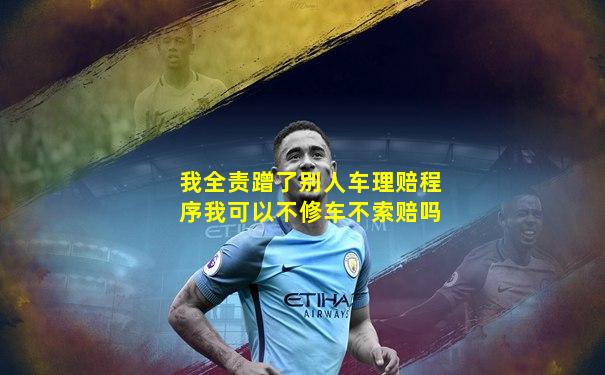 我全责蹭了别人车理赔程序我可以不修车不索赔吗