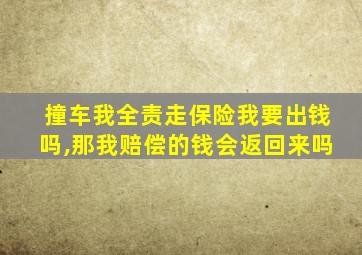 撞车我全责走保险我要出钱吗,那我赔偿的钱会返回来吗
