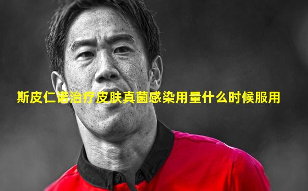 斯皮仁诺治疗皮肤真菌感染用量什么时候服用