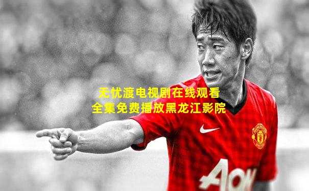 无忧渡电视剧在线观看全集免费播放黑龙江影院