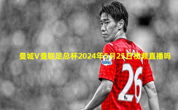 曼城V曼联足总杯2024年5月25日视频直播吗