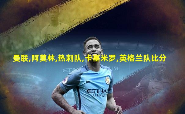 曼联,阿莫林,热刺队,卡塞米罗,英格兰队比分