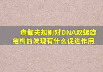 查伽夫规则对DNA双螺旋结构的发现有什么促进作用