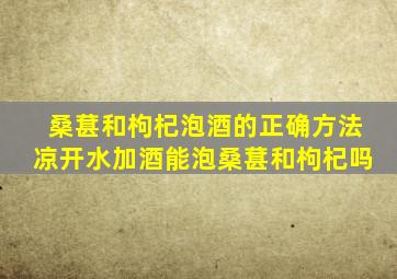 桑葚和枸杞泡酒的正确方法凉开水加酒能泡桑葚和枸杞吗