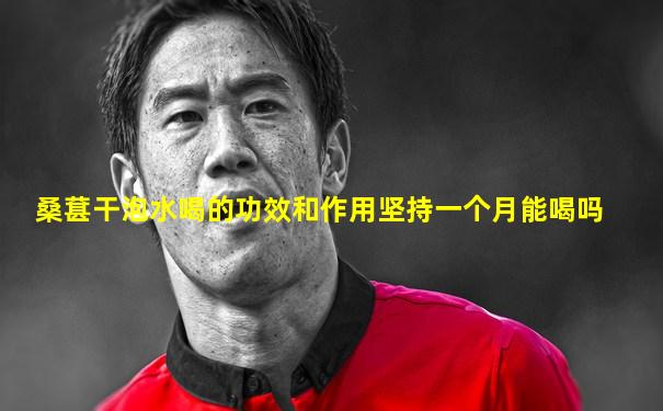 桑葚干泡水喝的功效和作用坚持一个月能喝吗