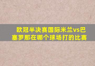 欧冠半决赛国际米兰vs巴塞罗那在哪个球场打的比赛