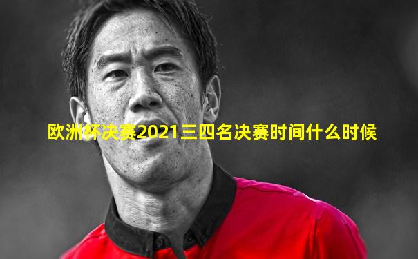 欧洲杯决赛2021三四名决赛时间什么时候
