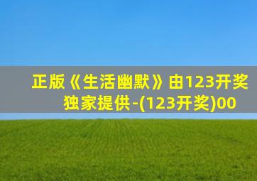 正版《生活幽默》由123开奖独家提供-(123开奖)00