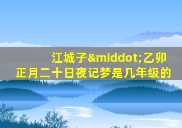 江城子·乙卯正月二十日夜记梦是几年级的