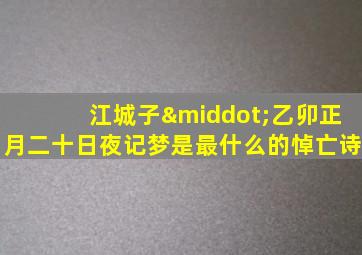 江城子·乙卯正月二十日夜记梦是最什么的悼亡诗