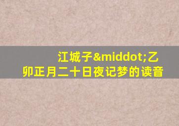 江城子·乙卯正月二十日夜记梦的读音