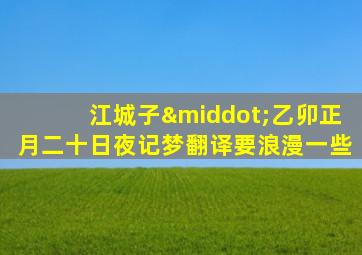 江城子·乙卯正月二十日夜记梦翻译要浪漫一些