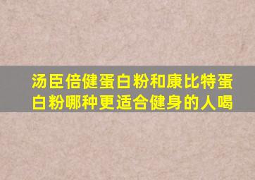 汤臣倍健蛋白粉和康比特蛋白粉哪种更适合健身的人喝
