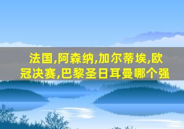 法国,阿森纳,加尔蒂埃,欧冠决赛,巴黎圣日耳曼哪个强