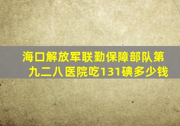 海口解放军联勤保障部队第九二八医院吃131碘多少钱