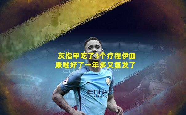 灰指甲吃了3个疗程伊曲康唑好了一年多又复发了
