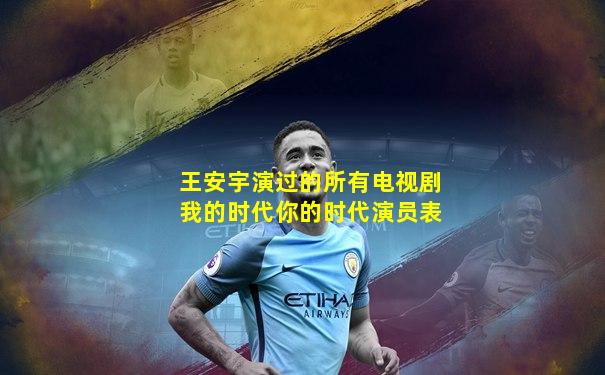 王安宇演过的所有电视剧我的时代你的时代演员表