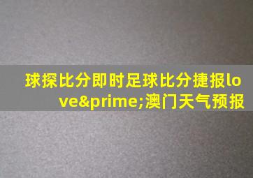 球探比分即时足球比分捷报love′澳门天气预报