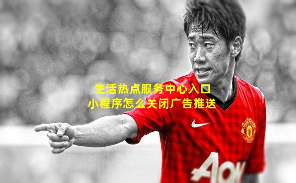 生活热点服务中心入口小程序怎么关闭广告推送