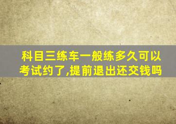 科目三练车一般练多久可以考试约了,提前退出还交钱吗