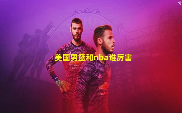 美国男篮和nba谁厉害