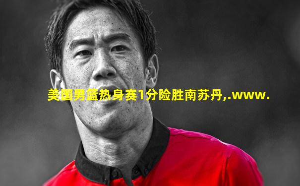 美国男篮热身赛1分险胜南苏丹,.www.