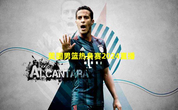 美国男篮热身赛2024直播