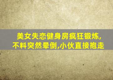 美女失恋健身房疯狂锻炼,不料突然晕倒,小伙直接抱走