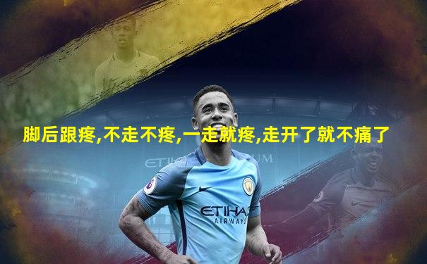 脚后跟疼,不走不疼,一走就疼,走开了就不痛了