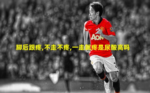 脚后跟疼,不走不疼,一走就疼是尿酸高吗