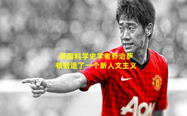 英国科学史学者乔治萨顿创造了一个新人文主义