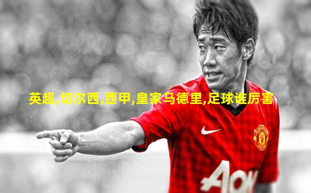 英超,切尔西,西甲,皇家马德里,足球谁厉害