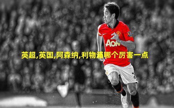 英超,英国,阿森纳,利物浦哪个厉害一点
