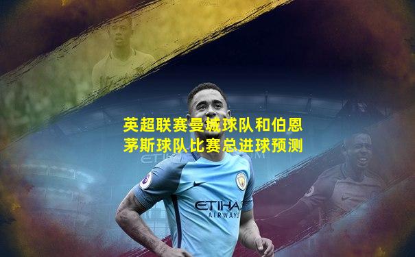 英超联赛曼城球队和伯恩茅斯球队比赛总进球预测