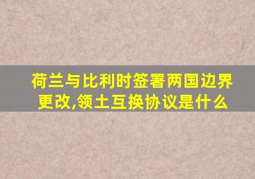 荷兰与比利时签署两国边界更改,领土互换协议是什么