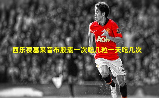 西乐葆塞来昔布胶囊一次吃几粒一天吃几次