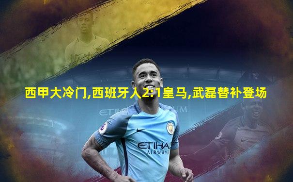 西甲大冷门,西班牙人2:1皇马,武磊替补登场