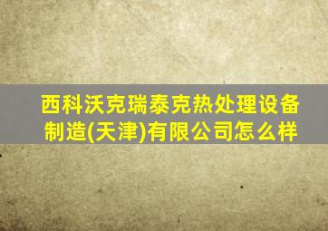 西科沃克瑞泰克热处理设备制造(天津)有限公司怎么样