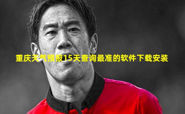 重庆天气预报15天查询最准的软件下载安装