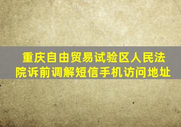 重庆自由贸易试验区人民法院诉前调解短信手机访问地址
