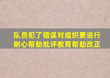 队员犯了错误对组织要进行耐心帮助批评教育帮助改正