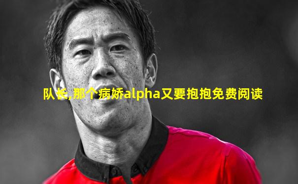 队长,那个病娇alpha又要抱抱免费阅读