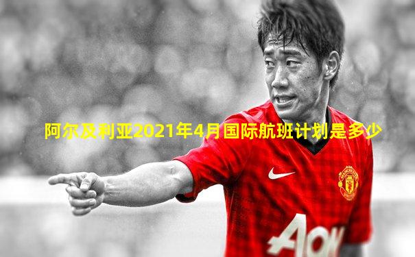 阿尔及利亚2021年4月国际航班计划是多少