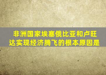 非洲国家埃塞俄比亚和卢旺达实现经济腾飞的根本原因是