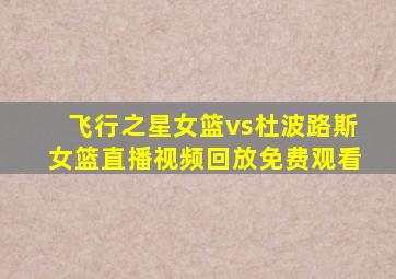 飞行之星女篮vs杜波路斯女篮直播视频回放免费观看