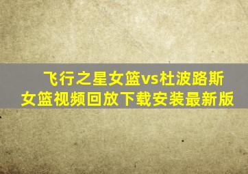 飞行之星女篮vs杜波路斯女篮视频回放下载安装最新版