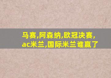 马赛,阿森纳,欧冠决赛,ac米兰,国际米兰谁赢了