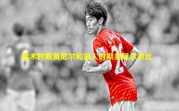 魔术时期奥尼尔和湖人时期奥尼尔对比