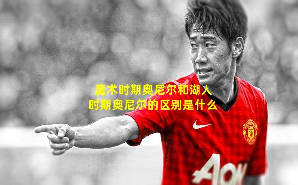 魔术时期奥尼尔和湖人时期奥尼尔的区别是什么